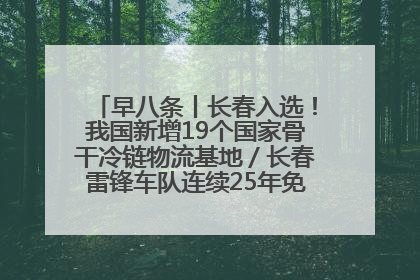 早八条丨长春入选！我国新增19个国家骨干冷链物流基地／长春雷锋车队连续25年免费接送考生
