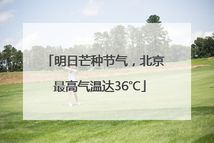 明日芒种节气，北京最高气温达36℃