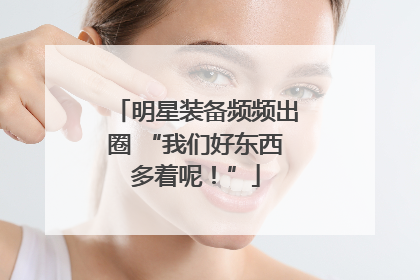 明星装备频频出圈 “我们好东西多着呢！”