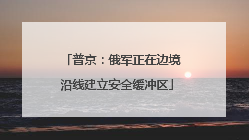 普京：俄军正在边境沿线建立安全缓冲区
