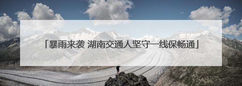 暴雨来袭 湖南交通人坚守一线保畅通
