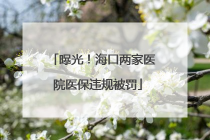 曝光！海口两家医院医保违规被罚