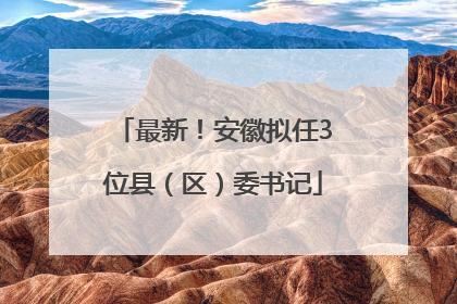 最新！安徽拟任3位县（区）委书记