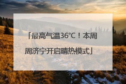 最高气温36℃！本周周济宁开启晴热模式