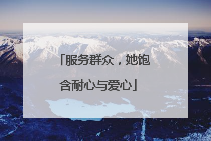 服务群众，她饱含耐心与爱心