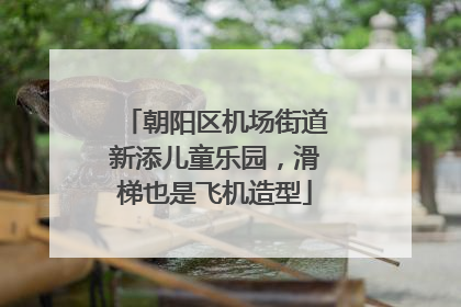 朝阳区机场街道新添儿童乐园，滑梯也是飞机造型