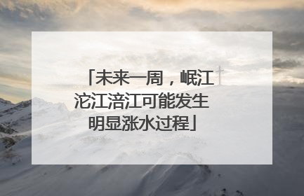 未来一周，岷江沱江涪江可能发生明显涨水过程