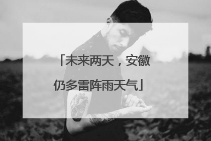 未来两天，安徽仍多雷阵雨天气