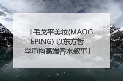 毛戈平美妆(MAOGEPING) 以东方哲学重构高端香水叙事