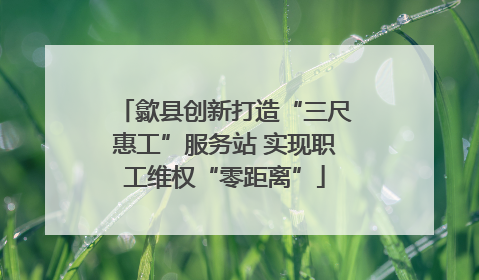 歙县创新打造“三尺惠工”服务站 实现职工维权“零距离”