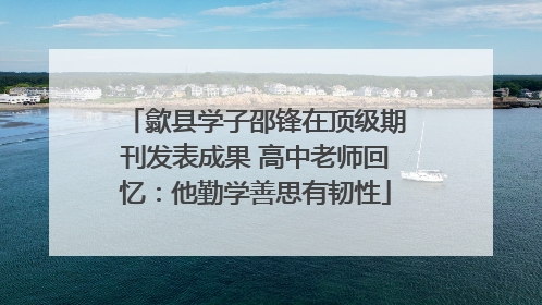 歙县学子邵锋在顶级期刊发表成果 高中老师回忆：他勤学善思有韧性