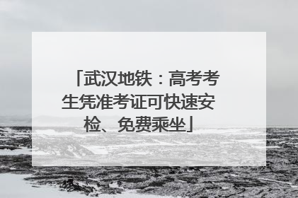 武汉地铁：高考考生凭准考证可快速安检、免费乘坐