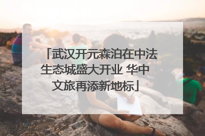 武汉开元森泊在中法生态城盛大开业 华中文旅再添新地标