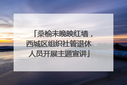 桑榆未晚映红墙，西城区组织社管退休人员开展主题宣讲