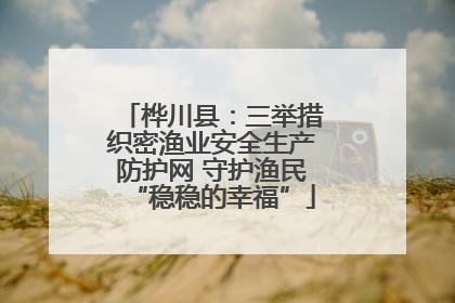 桦川县：三举措织密渔业安全生产防护网 守护渔民“稳稳的幸福”