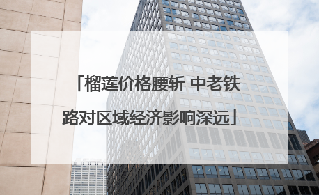 榴莲价格腰斩 中老铁路对区域经济影响深远