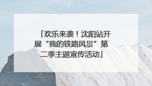 欢乐来袭！沈阳站开展“我的铁路风景”第二季主题宣传活动