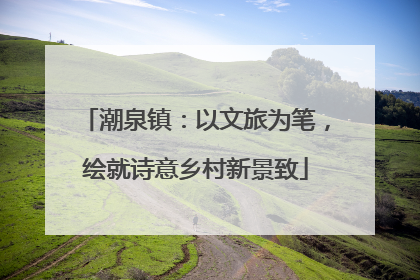 潮泉镇：以文旅为笔，绘就诗意乡村新景致