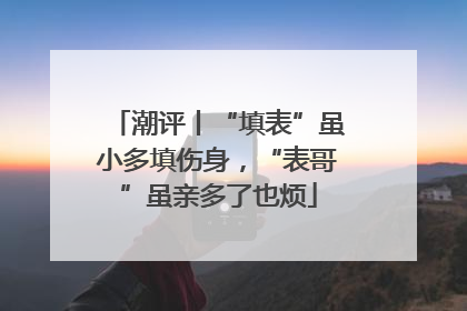 潮评丨“填表”虽小多填伤身，“表哥”虽亲多了也烦