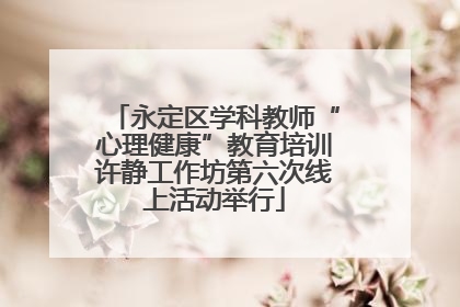 永定区学科教师“心理健康”教育培训许静工作坊第六次线上活动举行