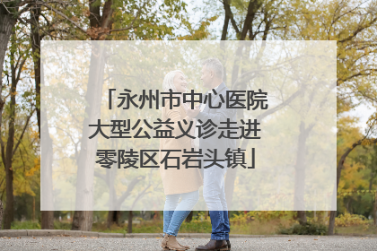 永州市中心医院大型公益义诊走进零陵区石岩头镇