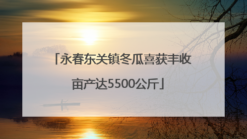 永春东关镇冬瓜喜获丰收 亩产达5500公斤