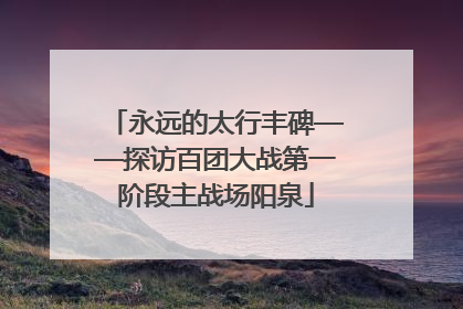 永远的太行丰碑——探访百团大战第一阶段主战场阳泉