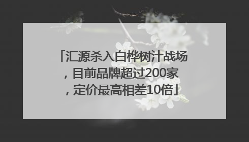 汇源杀入白桦树汁战场，目前品牌超过200家，定价最高相差10倍