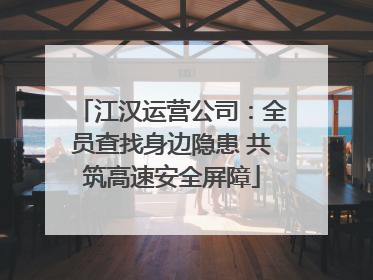江汉运营公司：全员查找身边隐患 共筑高速安全屏障