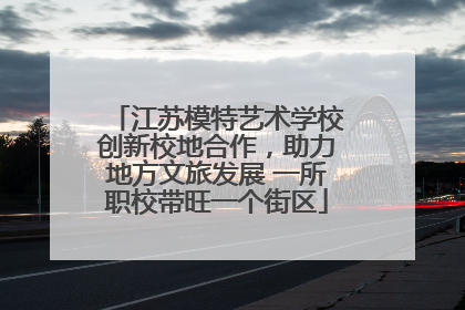 江苏模特艺术学校创新校地合作，助力地方文旅发展 一所职校带旺一个街区