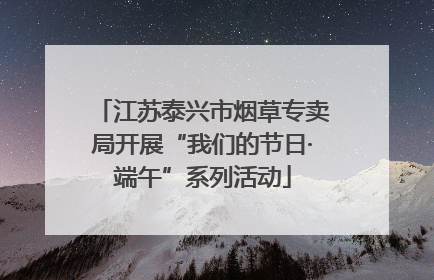 江苏泰兴市烟草专卖局开展“我们的节日·端午”系列活动