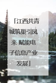 江西共青城筑巢引凤来 赋能电子信息产业发展