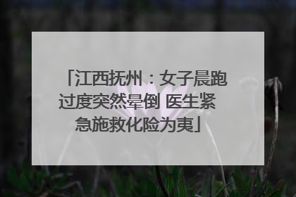 江西抚州：女子晨跑过度突然晕倒 医生紧急施救化险为夷