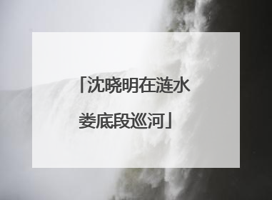 沈晓明在涟水娄底段巡河