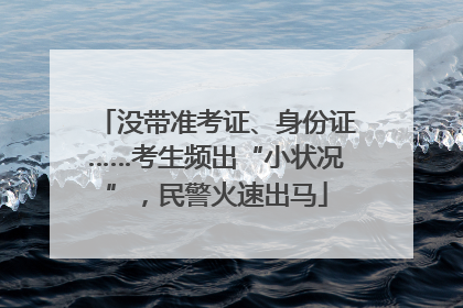没带准考证、身份证……考生频出“小状况”，民警火速出马