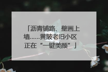 沥青铺路、壁画上墙……黄陂老旧小区正在“一键美颜”