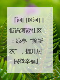 河口区河口街道河滨社区：凉亭“换新衣”，提升居民微幸福