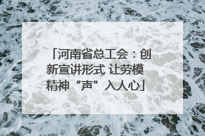 河南省总工会：创新宣讲形式 让劳模精神“声”入人心