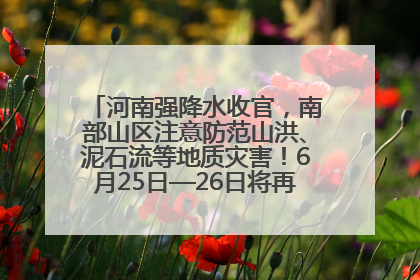 河南强降水收官，南部山区注意防范山洪、泥石流等地质灾害！6月25日—26日将再迎大范围降水