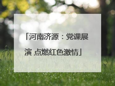 河南济源：党课展演 点燃红色激情