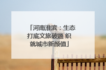 河南淮滨：生态打底文旅破题 织就城市新颜值