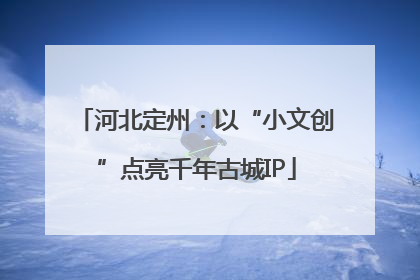河北定州：以“小文创”点亮千年古城IP