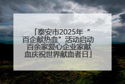 泰安市2025年“百企献热血”活动启动 百余家爱心企业家献血庆祝世界献血者日