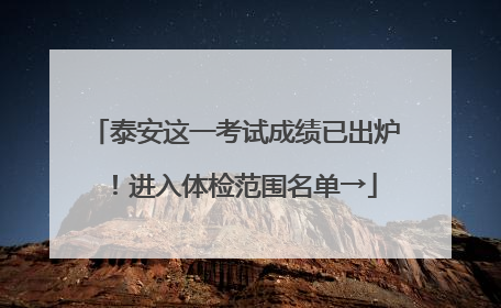 泰安这一考试成绩已出炉！进入体检范围名单→