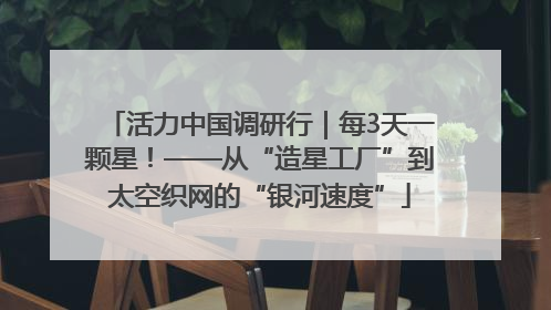 活力中国调研行｜每3天一颗星！——从“造星工厂”到太空织网的“银河速度”