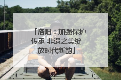 洛阳：加强保护传承 非遗之美绽放时代新韵
