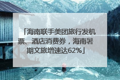 海南联手美团旅行发机票、酒店消费券，海南暑期文旅增速达62%