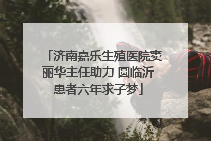 济南嘉乐生殖医院窦丽华主任助力 圆临沂患者六年求子梦