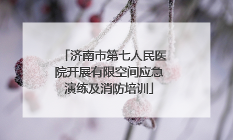 济南市第七人民医院开展有限空间应急演练及消防培训