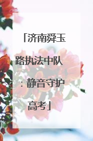 济南舜玉路执法中队：静音守护高考